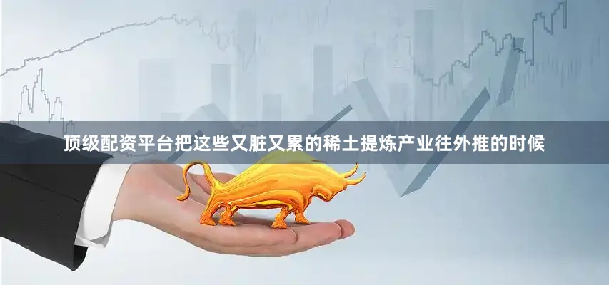 顶级配资平台把这些又脏又累的稀土提炼产业往外推的时候