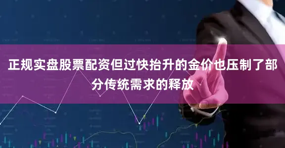 正规实盘股票配资但过快抬升的金价也压制了部分传统需求的释放
