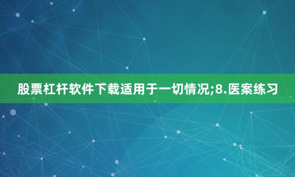 股票杠杆软件下载适用于一切情况;8.医案练习