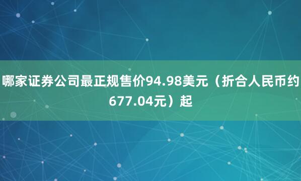 哪家证券公司最正规售价94.98美元（折合人民币约677.04元）起