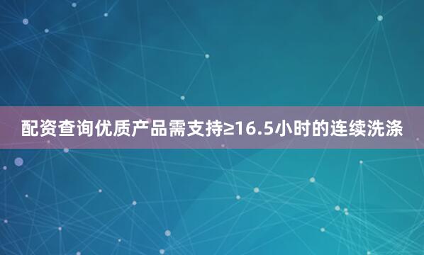 配资查询优质产品需支持≥16.5小时的连续洗涤