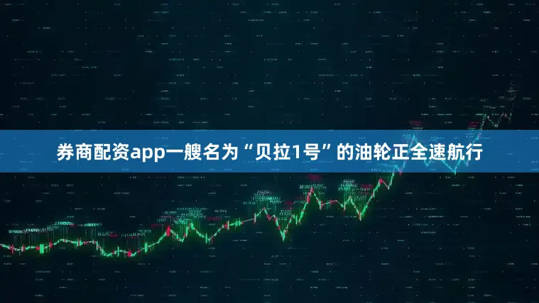 券商配资app一艘名为“贝拉1号”的油轮正全速航行