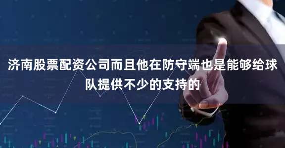 济南股票配资公司而且他在防守端也是能够给球队提供不少的支持的